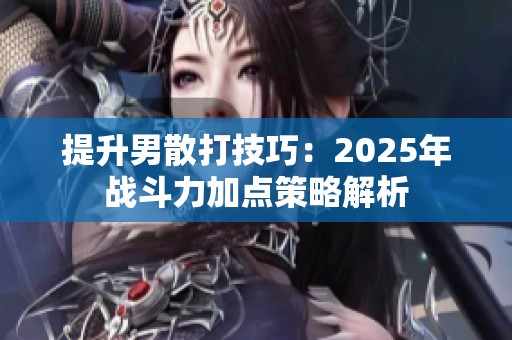 提升男散打技巧：2025年战斗力加点策略解析