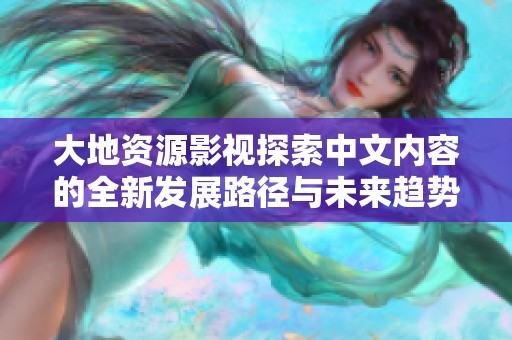 大地资源影视探索中文内容的全新发展路径与未来趋势