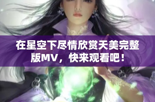 在星空下尽情欣赏天美完整版MV，快来观看吧！