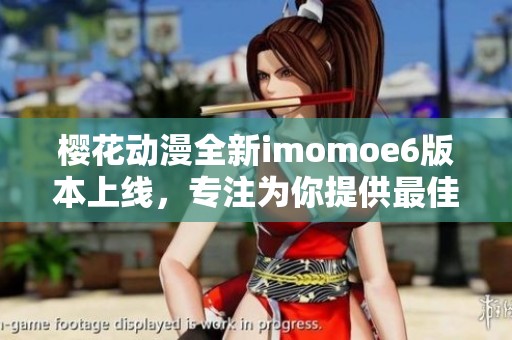 樱花动漫全新imomoe6版本上线，专注为你提供最佳动漫体验