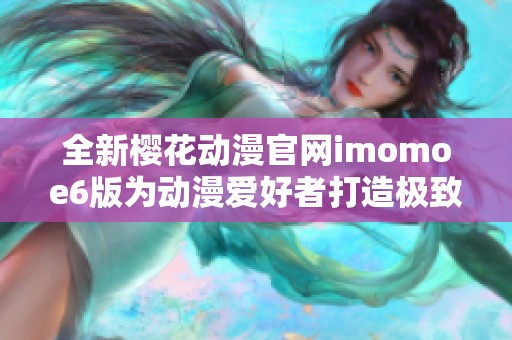 全新樱花动漫官网imomoe6版为动漫爱好者打造极致体验