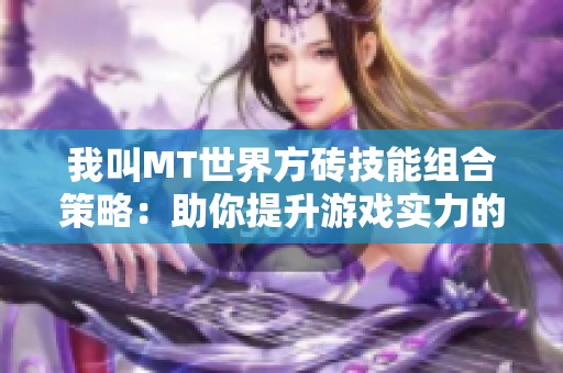 我叫MT世界方砖技能组合策略：助你提升游戏实力的全攻略