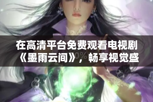 在高清平台免费观看电视剧《墨雨云间》，畅享视觉盛宴和情感故事