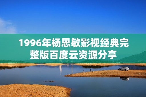 1996年杨思敏影视经典完整版百度云资源分享