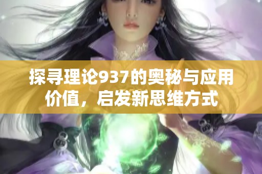 探寻理论937的奥秘与应用价值，启发新思维方式