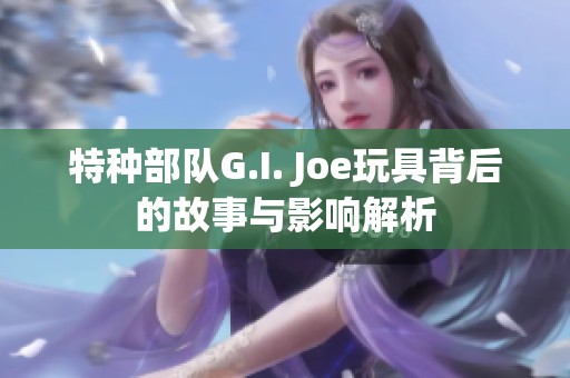 特种部队G.I. Joe玩具背后的故事与影响解析