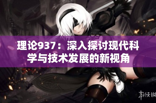 理论937：深入探讨现代科学与技术发展的新视角