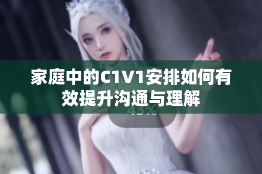 家庭中的C1V1安排如何有效提升沟通与理解