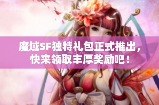 魔域SF独特礼包正式推出，快来领取丰厚奖励吧！