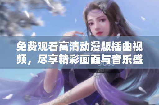 免费观看高清动漫版插曲视频，尽享精彩画面与音乐盛宴