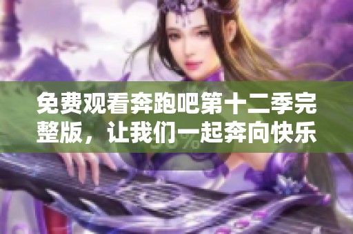 免费观看奔跑吧第十二季完整版，让我们一起奔向快乐时光