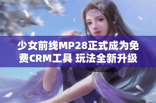 少女前线MP28正式成为免费CRM工具 玩法全新升级