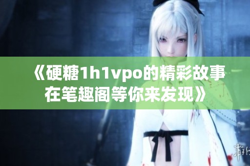 《硬糖1h1vpo的精彩故事在笔趣阁等你来发现》