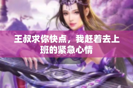 王叔求你快点，我赶着去上班的紧急心情