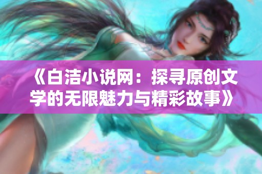 《白洁小说网：探寻原创文学的无限魅力与精彩故事》