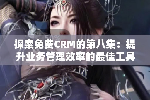 探索免费CRM的第八集：提升业务管理效率的最佳工具与策略