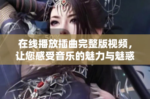 在线播放插曲完整版视频，让您感受音乐的魅力与魅惑