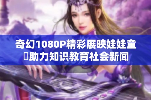 奇幻1080P精彩展映娃娃童媱助力知识教育社会新闻