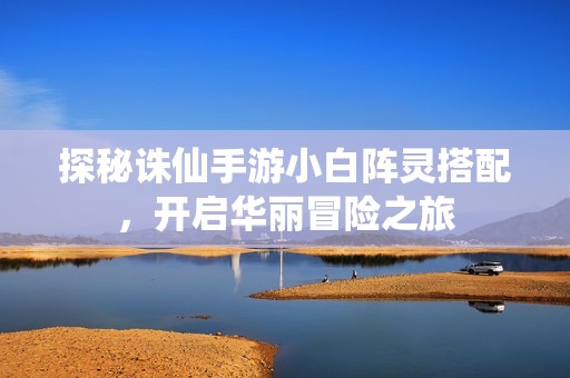 探秘诛仙手游小白阵灵搭配，开启华丽冒险之旅