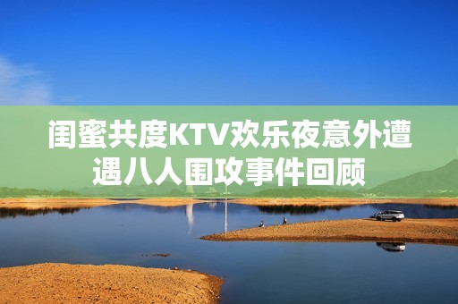 闺蜜共度KTV欢乐夜意外遭遇八人围攻事件回顾