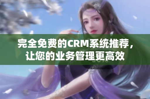 完全免费的CRM系统推荐，让您的业务管理更高效