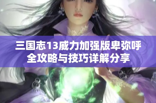 三国志13威力加强版卑弥呼全攻略与技巧详解分享