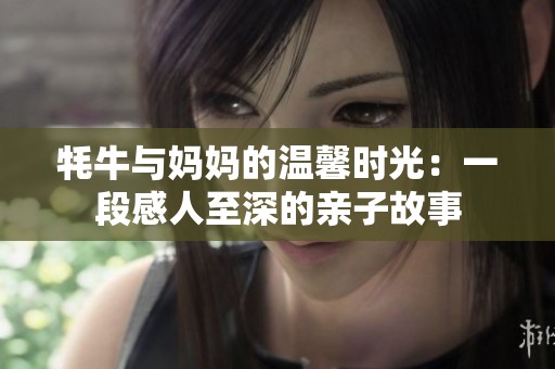 牦牛与妈妈的温馨时光：一段感人至深的亲子故事