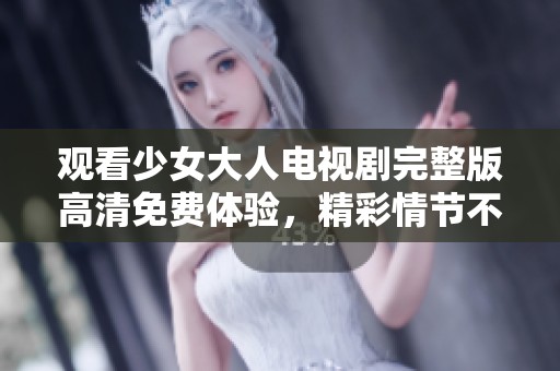 观看少女大人电视剧完整版高清免费体验，精彩情节不容错过