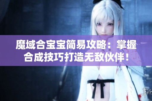 魔域合宝宝简易攻略：掌握合成技巧打造无敌伙伴！