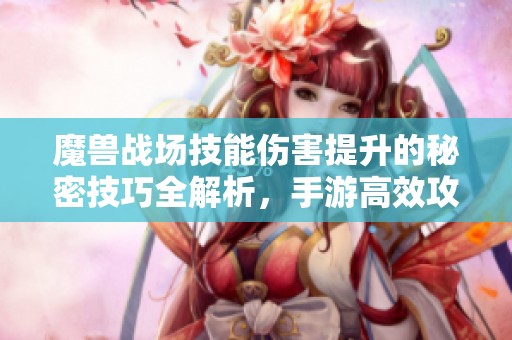 魔兽战场技能伤害提升的秘密技巧全解析，手游高效攻略分享