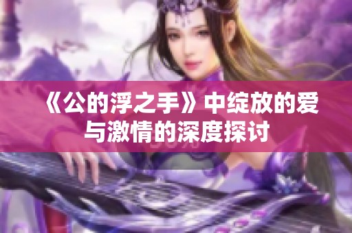 《公的浮之手》中绽放的爱与激情的深度探讨