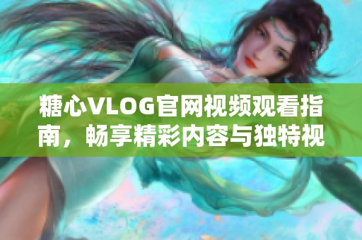 糖心VLOG官网视频观看指南，畅享精彩内容与独特视角