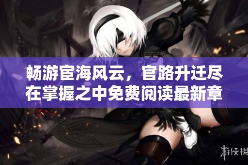 畅游宦海风云，官路升迁尽在掌握之中免费阅读最新章节