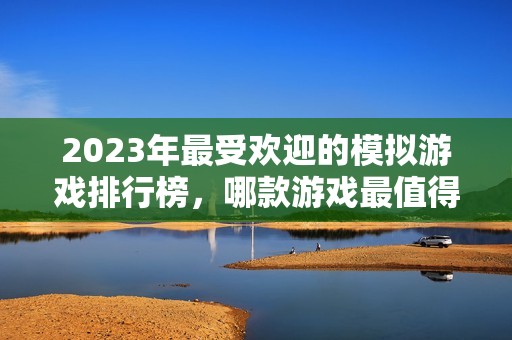 2023年最受欢迎的模拟游戏排行榜，哪款游戏最值得一试