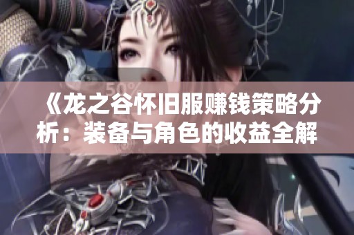 《龙之谷怀旧服赚钱策略分析：装备与角色的收益全解析》