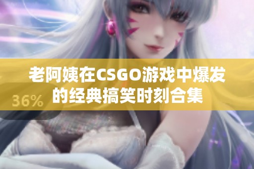 老阿姨在CSGO游戏中爆发的经典搞笑时刻合集