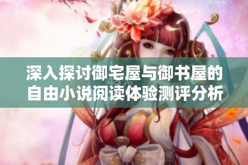 深入探讨御宅屋与御书屋的自由小说阅读体验测评分析