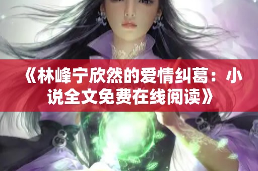 《林峰宁欣然的爱情纠葛：小说全文免费在线阅读》