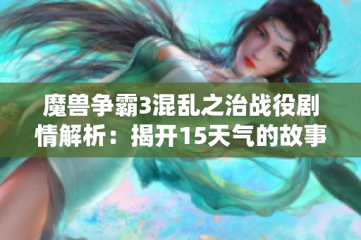 魔兽争霸3混乱之治战役剧情解析：揭开15天气的故事秘密