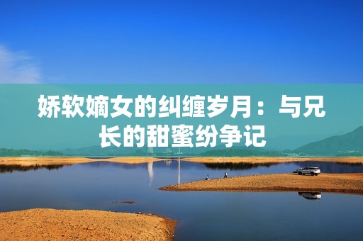 娇软嫡女的纠缠岁月：与兄长的甜蜜纷争记