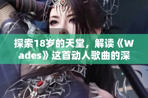 探索18岁的天堂，解读《Wades》这首动人歌曲的深意与魅力