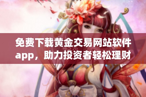 免费下载黄金交易网站软件app，助力投资者轻松理财