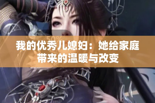 我的优秀儿媳妇：她给家庭带来的温暖与改变