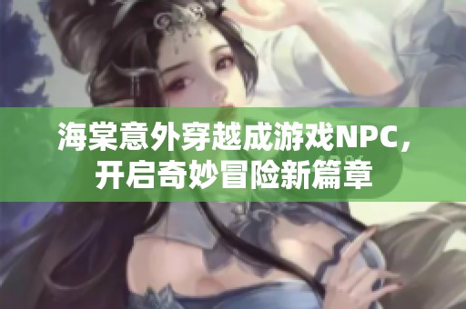 海棠意外穿越成游戏NPC，开启奇妙冒险新篇章