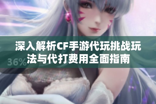 深入解析CF手游代玩挑战玩法与代打费用全面指南