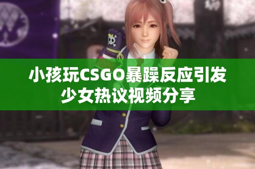 小孩玩CSGO暴躁反应引发少女热议视频分享