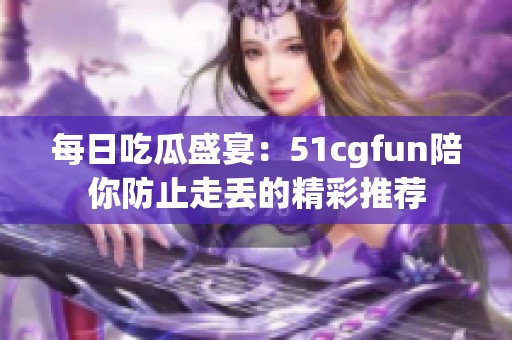 每日吃瓜盛宴：51cgfun陪你防止走丢的精彩推荐