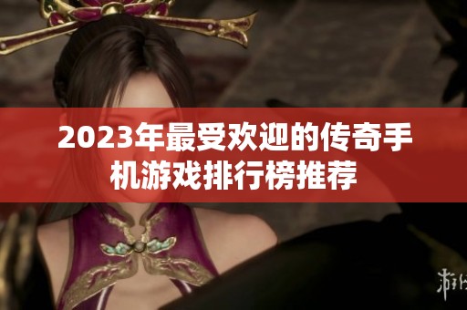 2023年最受欢迎的传奇手机游戏排行榜推荐