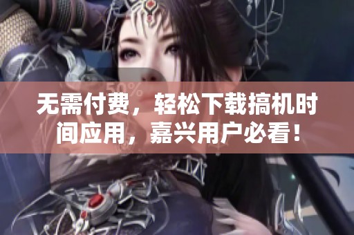 无需付费，轻松下载搞机时间应用，嘉兴用户必看！