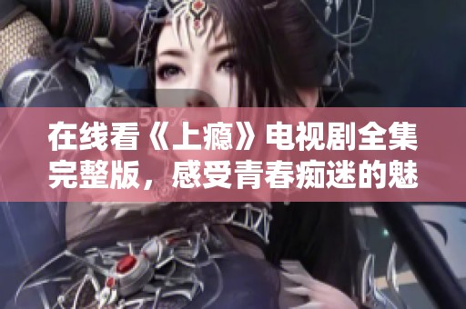 在线看《上瘾》电视剧全集完整版，感受青春痴迷的魅力